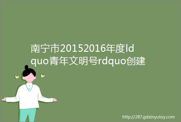 南宁市20152016年度ldquo青年文明号rdquo创建集体评选6188