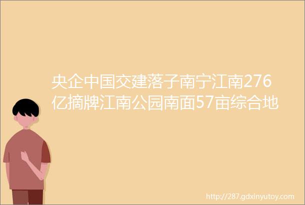 央企中国交建落子南宁江南276亿摘牌江南公园南面57亩综合地块