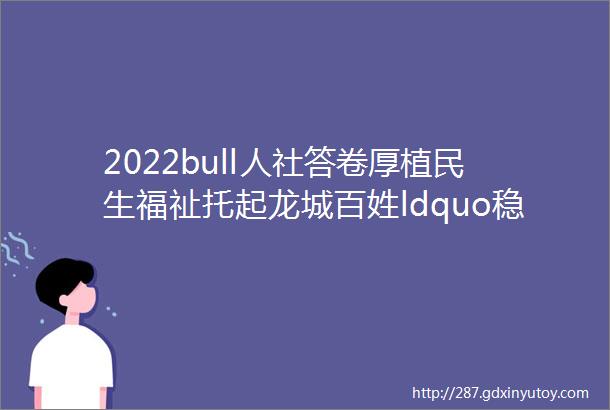 2022bull人社答卷厚植民生福祉托起龙城百姓ldquo稳稳的幸福rdquo