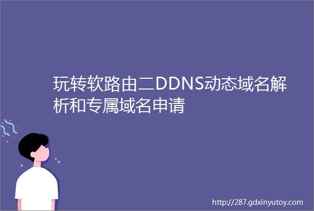 玩转软路由二DDNS动态域名解析和专属域名申请